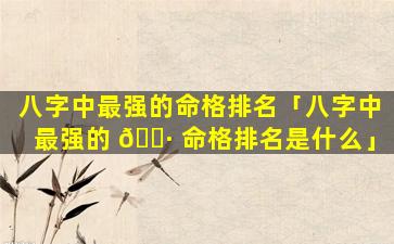 八字中最强的命格排名「八字中最强的 🕷 命格排名是什么」